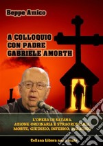 A colloquio con Padre Gabriele Amorth - L’opera di Satana, la sua azione ordinaria e straordinaria.La morte, il giudizio, l’inferno, il purgatorio e il paradiso. E-book. Formato EPUB ebook