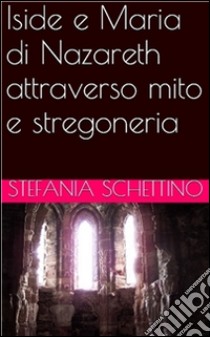 Iside e Maria di Nazareth attraverso mito e stregoneria. E-book. Formato PDF ebook di Stefania Schettino