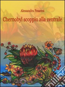 Chernobyl scoppio alla centrale. E-book. Formato Mobipocket ebook di Alessandra Pesaresi