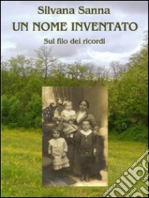 Un nome inventato - Sul filo dei ricordi. E-book. Formato EPUB ebook di Silvana Sanna