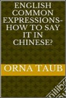 English Common   Expressions -   How To Say It In Chinese? Book Two. E-book. Formato EPUB ebook di Orna Taub