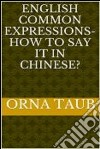 English Common   Expressions -   How To Say It In Chinese? Book Two. E-book. Formato Mobipocket ebook di Orna Taub