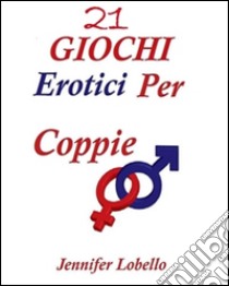 21 giochi erotici per coppie. E-book. Formato PDF - Jennifer Lobello -  UNILIBRO