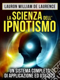 La Scienza dell'Ipnotismo - Un Sistema completo di applicazione ed utilizzo (Tradotto). E-book. Formato Mobipocket ebook di Lauron William De Laurence