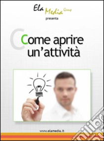 Come aprire un'attività. E-book. Formato Mobipocket ebook di Elamedia Group Srls