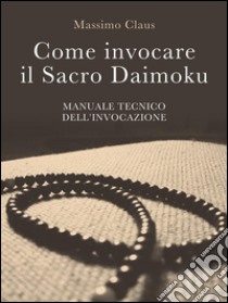 Come invocare il Sacro Daimoku - Manuale TECNICO dell'Invocazione. E-book. Formato EPUB ebook di Massimo Claus