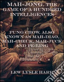 Mah-Jong, the game of a hundred intelligences: Pung Chow, also known as Mah-Diao, Mah-Cheuk, Mah-Juck and Pe-Ling. E-book. Formato EPUB ebook di Lew Lysle Harr