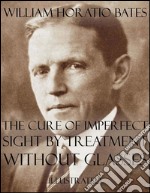 The Cure of Imperfect Sight by Treatment Without Glasses: Illustrated. E-book. Formato Mobipocket