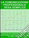 La comunicazione professionale resa semplice. La guida pratica alla comunicazione professionale e alle migliori strategie di business communication dal punto di vista scritto e interpersonale. E-book. Formato EPUB ebook