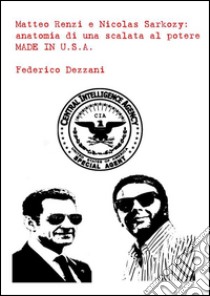 Matteo Renzi e Nicolas Sarkozy: anatomia di una scalata al potere made in U.S.A.. E-book. Formato EPUB ebook di Federico Dezzani