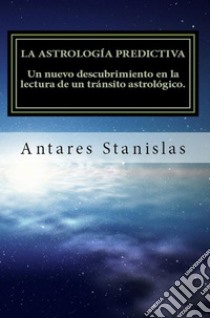 La astrología predictiva.Un nuevo descubrimiento en la lectura de un tránsito astrológico. E-book. Formato PDF ebook di Antares Stanislas