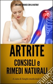 Artrite - Consigli e Rimedi Naturali. E-book. Formato Mobipocket ebook di Medicinali Funghi