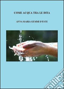 Come acqua tra le dita. E-book. Formato Mobipocket ebook di Anna Maria Gemmi D'este