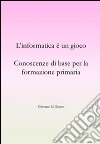 L'informatica è un gioco. Conoscenze di base per la formazione primaria. E-book. Formato EPUB ebook