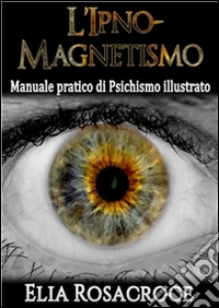l'Ipno-Magnetismo - Manuale pratico di Psichismo illustrato. E-book. Formato Mobipocket ebook