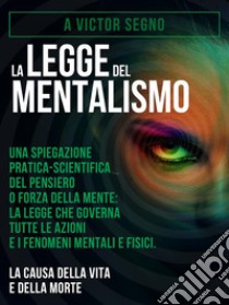 La Legge del Mentalismo (Tradotto)Una spiegazione pratica-scientifica del pensiero o forza della mente: la legge che governa tutte le azioni e i fenomeni mentali e fisici: la causa della vita e della morte. E-book. Formato Mobipocket ebook di A Victor Segno