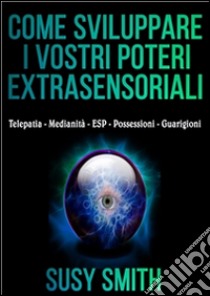 Come sviluppare i vostri poteri Extrasensoriali - Telepatia - Medianità - ESP - Possessioni - Guarigioni. E-book. Formato EPUB ebook di Susy Smith