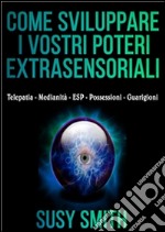 Come sviluppare i vostri poteri Extrasensoriali - Telepatia - Medianità - ESP - Possessioni - Guarigioni. E-book. Formato EPUB ebook