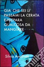 Già che sei lì passami la cerata e prepara qualcosa da mangiare. E-book. Formato EPUB ebook