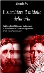 E succhiare il midollo della vita - Da Henry David Thoreau a Jack London, la solitudine della Natura selvaggia come strada per l’illuminazione. E-book. Formato PDF ebook