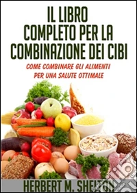 Il Libro Completo per la combinazione dei Cibi - Come combinare gli alimenti per una salute ottimale. E-book. Formato Mobipocket ebook