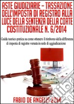 Aste giudiziarie. Tassazione dell'imposta di registro alla luce della sentenza della Corte Costituzionale n. 6/2014. Guida teorico-pratica su come ottenere il rimborso della differenza di imposta di registro versata in s. E-book. Formato EPUB ebook