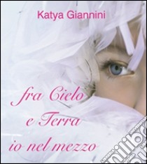 Fra cielo e terra io nel mezzo. E-book. Formato Mobipocket ebook di Katya Giannini