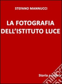 La fotografia dell'Istituto Luce. Storia e critica. E-book. Formato EPUB ebook di Stefano Mannucci