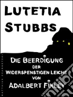 Lutetia Stubbs: die beerdigung der widerspenstigen Leiche von Adalbert Finley. E-book. Formato Mobipocket ebook