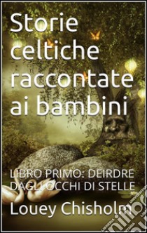 Fiabe, favole e storie celtiche raccontate ai bambini: libro primo, Deirdre dagli occhi di stelle (translated). E-book. Formato Mobipocket ebook di Louey Chisholm