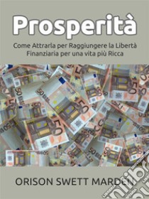 Prosperità (Tradotto)Come Attrarla per Raggiungere la Libertà Finanziaria per una vita più Ricca. E-book. Formato Mobipocket ebook di Orison Swett Marden