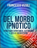 Del Morbo Ipnotico - Ipnotisno spontaneo, autonomo e delle suggestioni. E-book. Formato EPUB