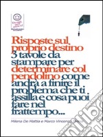 Risposte sul proprio destino: 3 tavole da stampare per determinare col pendolino come andrà a finire il problema che ti assilla e cosa puoi fare nel frattempo.... E-book. Formato EPUB ebook