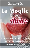 La Moglie del Mio Miglior Amico - Mi Voleva, Mi Cercava a Tutti I Costi. E-book. Formato EPUB ebook di Zelda S.