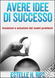 Avere idee  di successo - intuizioni e soluzioni dei nostri problemi. E-book. Formato Mobipocket ebook di Estelle H. Ries