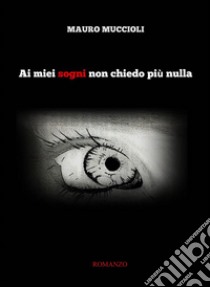 Ai miei sogni non chiedo più nulla. E-book. Formato EPUB ebook di Mauro Muccioli