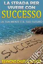 La strada per vivere con successo - la tua mente è il tuo futuro. E-book. Formato Mobipocket ebook