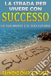 La strada per vivere con successo - la tua mente è il tuo futuro. E-book. Formato Mobipocket ebook di Raymond Charles Barker