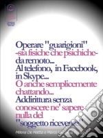 Operare 'guarigioni' -sia fisiche che psichiche- da remoto... Al telefono, in Facebook, in Skype... O anche semplicemente chattando... Addirittura senza conoscere ne' sapere nulla del 'soggetto ricevente' . E-book. Formato EPUB ebook