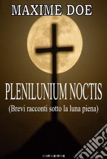 Plenilunium NoctisBrevi racconti sotto la luna piena. E-book. Formato EPUB ebook di Maxime Doe