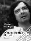 Non mi ricordo il titolo. E-book. Formato EPUB ebook di Danilo Reschigna