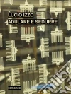 Adulare e sedurre. E-book. Formato Mobipocket ebook di Lucio Izzo