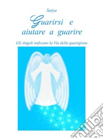 Guarirsi e aiutare a guarire: Gli Angeli indicano la Via della guarigione. E-book. Formato EPUB ebook di Satya