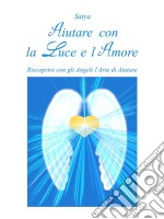 Aiutare con la Luce e l'Amore: Riscoprire con gli Angeli l'Arte di Aiutare. E-book. Formato Mobipocket
