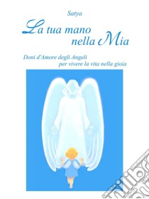 La tua mano nella Mia: Doni d'Amore degli Angeli per vivere la vita nella gioia. E-book. Formato PDF ebook di Satya