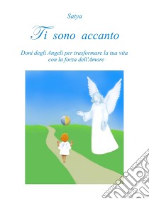 Ti sono accanto: Doni degli Angeli per trasformare la tua vita con la forza dell'Amore. E-book. Formato EPUB ebook di Satya