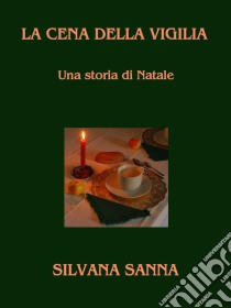 LA CENA DELLA VIGILIA - Una storia di Natale. E-book. Formato Mobipocket ebook di Silvana Sanna