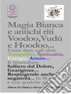 Magia Bianca e antichi riti Voodoo,Vudù e Hoodoo... Come dare agli altri: Tranquillità, Spiritualità, Energia, Amore... E immediato Sollievo dal Dolore, Guarigione... Respingendo anche le negatività.... E-book. Formato EPUB ebook