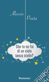 Che te ne fai di un cielo senza stelle?. E-book. Formato Mobipocket ebook di Alessio Poeta