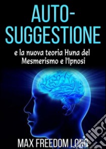 Auto - suggestione e la nuova teoria di Huna sul mesmerismo e dell'ipnosi. E-book. Formato EPUB ebook di Max Freedom Long